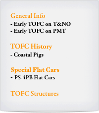 General Info
Early TOFC on T&NO
Early TOFC on PMT

TOFC History
Coastal Pigs

Special Flat Cars
PS-4PB Flat Cars

TOFC Structures