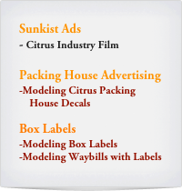 Sunkist Ads
- Citrus Industry Film

Packing House Advertising
-Modeling Citrus Packing   
    House Decals

Box Labels
-Modeling Box Labels
-Modeling Waybills with Labels