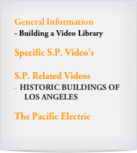 General Information
Building a Video Library

Specific S.P. Video’s

S.P. Related Videos
HISTORIC BUILDINGS OF  
     LOS ANGELES

The Pacific Electric