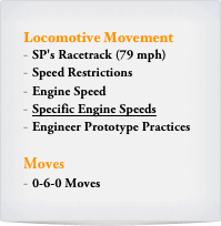 Locomotive Movement
SP's Racetrack (79 mph)
Speed Restrictions
Engine Speed
Specific Engine Speeds
Engineer Prototype Practices

Moves
0-6-0 Moves