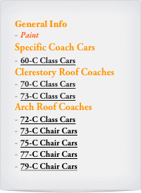 General Info
Paint
Specific Coach Cars
60-C Class Cars
Clerestory Roof Coaches
70-C Class Cars
73-C Class Cars
Arch Roof Coaches
72-C Class Cars
73-C Chair Cars
75-C Chair Cars
77-C Chair Cars
79-C Chair Cars