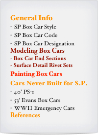 General Info
SP Box Car Style
SP Box Car Code
SP Box Car Designation
Modeling Box Cars
Box Car End Sections
Surface Detail Rivet Sets
Painting Box Cars
Cars Never Built for S.P.
40’ PS-1
53’ Evans Box Cars
WWII Emergency Cars
References
